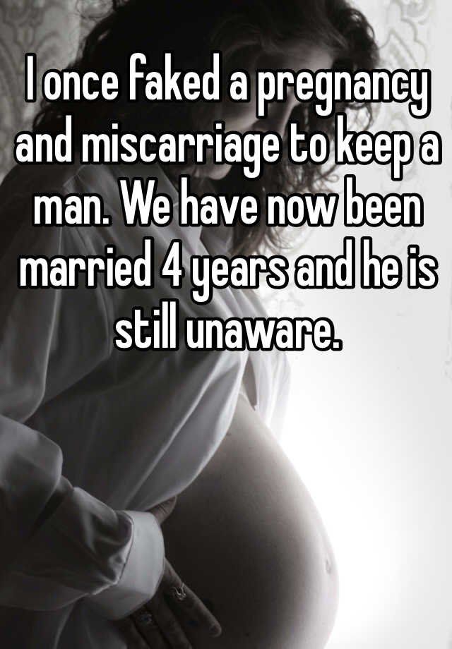 I once faked a pregnancy and miscarriage to keep a man. We have now been married 4 years and he is still unaware. 