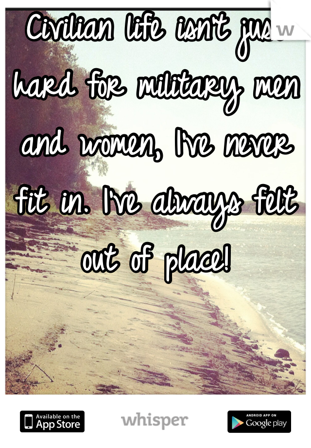 Civilian life isn't just hard for military men and women, I've never fit in. I've always felt out of place!