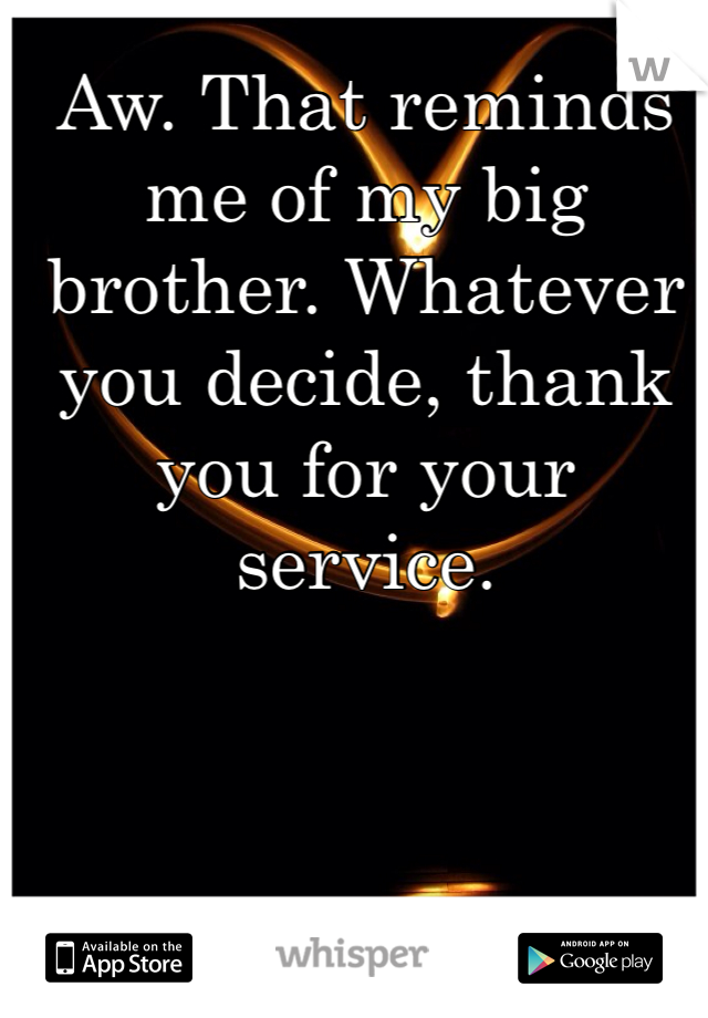 Aw. That reminds me of my big brother. Whatever you decide, thank you for your service. 