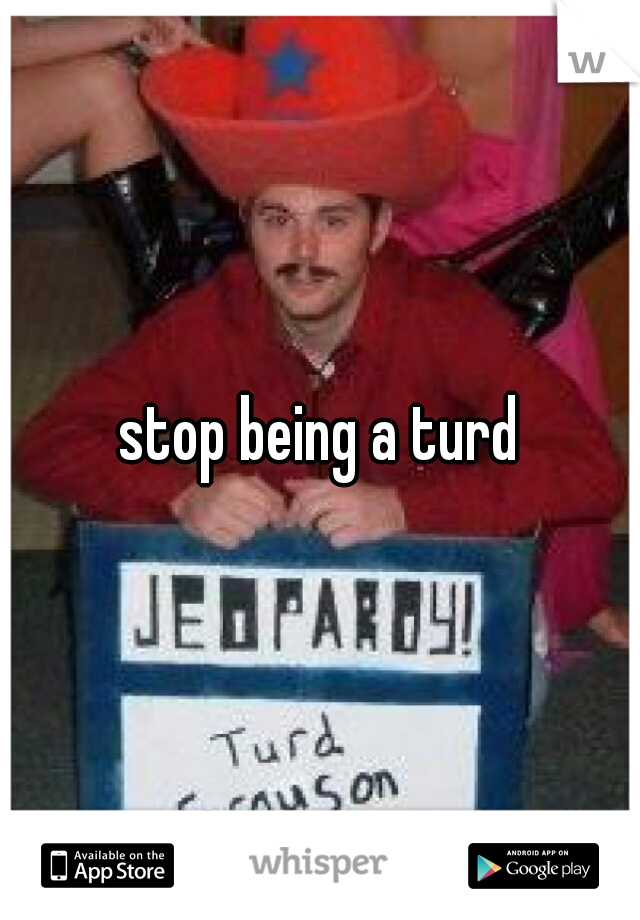 stop being a turd