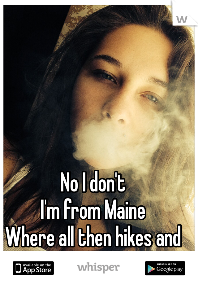 No I don't 
I'm from Maine
Where all then hikes and hill bully's are