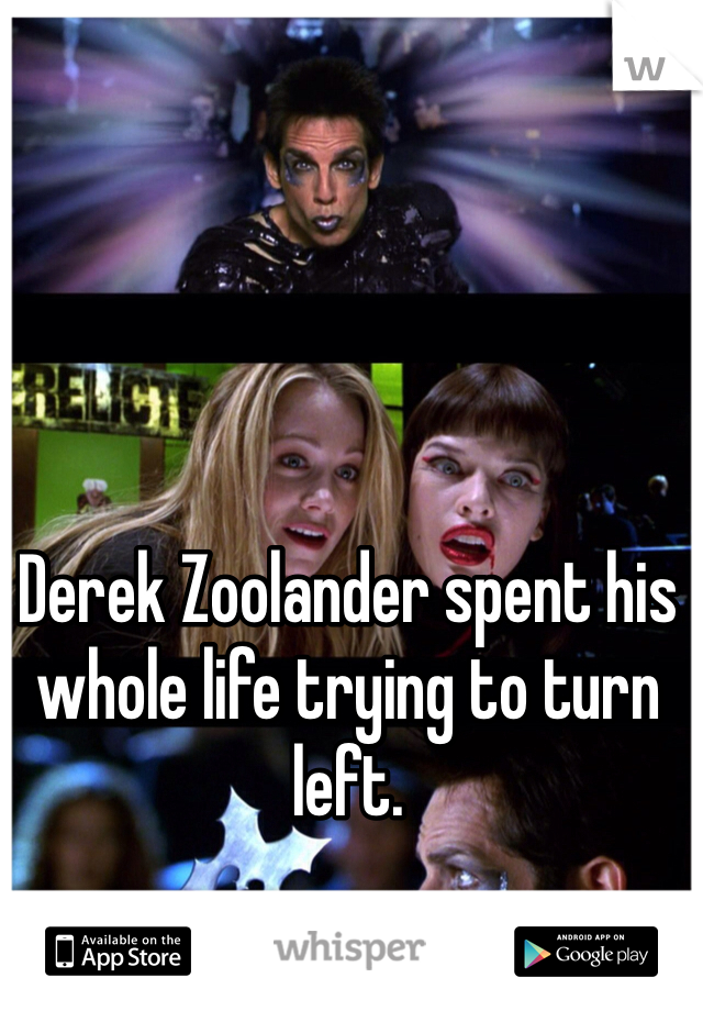 Derek Zoolander spent his whole life trying to turn left. 
