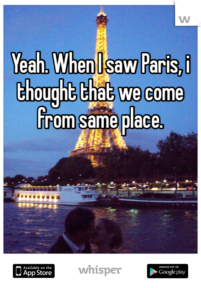 Yeah. When I saw Paris, i thought that we come from same place. 