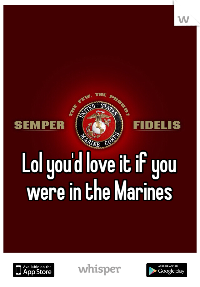 Lol you'd love it if you were in the Marines
