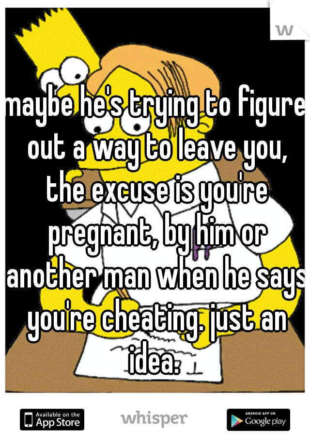 maybe he's trying to figure out a way to leave you, the excuse is you're pregnant, by him or another man when he says you're cheating. just an idea. 