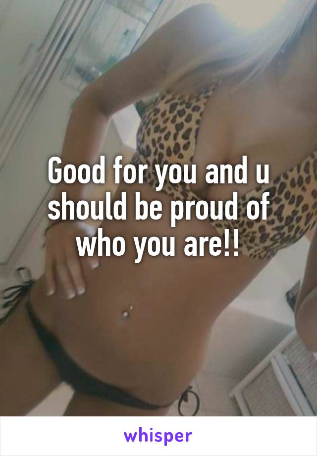 Good for you and u should be proud of who you are!!
