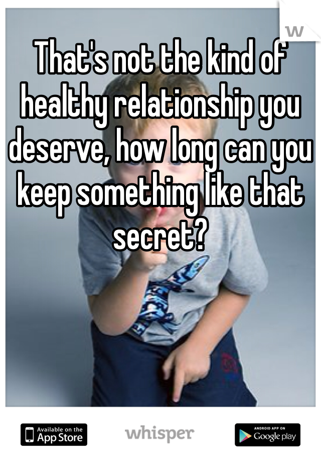 That's not the kind of healthy relationship you deserve, how long can you keep something like that secret? 