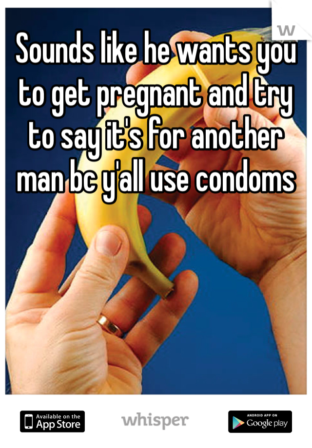 Sounds like he wants you to get pregnant and try to say it's for another man bc y'all use condoms