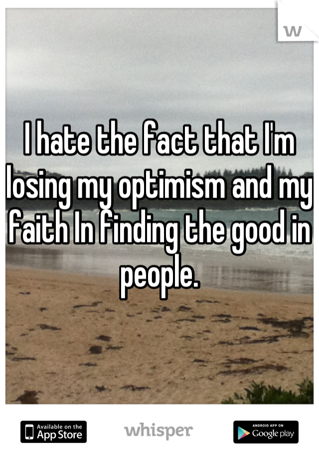 I hate the fact that I'm losing my optimism and my faith In finding the good in people.