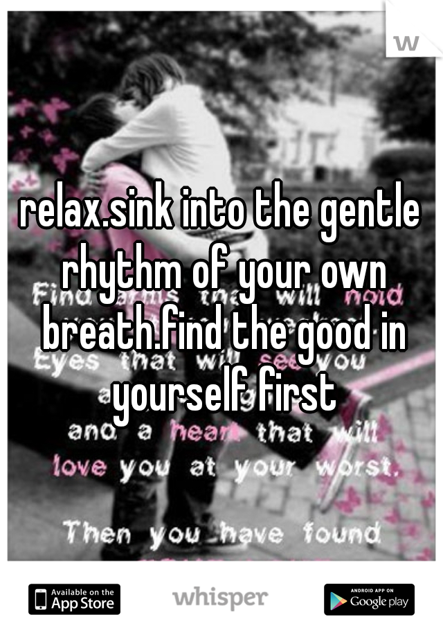 relax.sink into the gentle rhythm of your own breath.find the good in yourself first

.