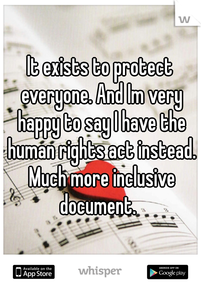 It exists to protect everyone. And Im very happy to say I have the human rights act instead. Much more inclusive document.  