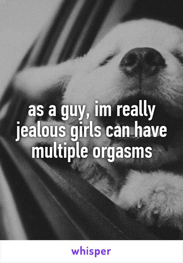 as a guy, im really jealous girls can have multiple orgasms