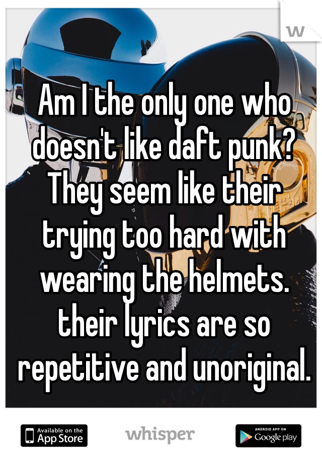 Am I the only one who doesn't like daft punk? They seem like their trying too hard with wearing the helmets. their lyrics are so repetitive and unoriginal. 