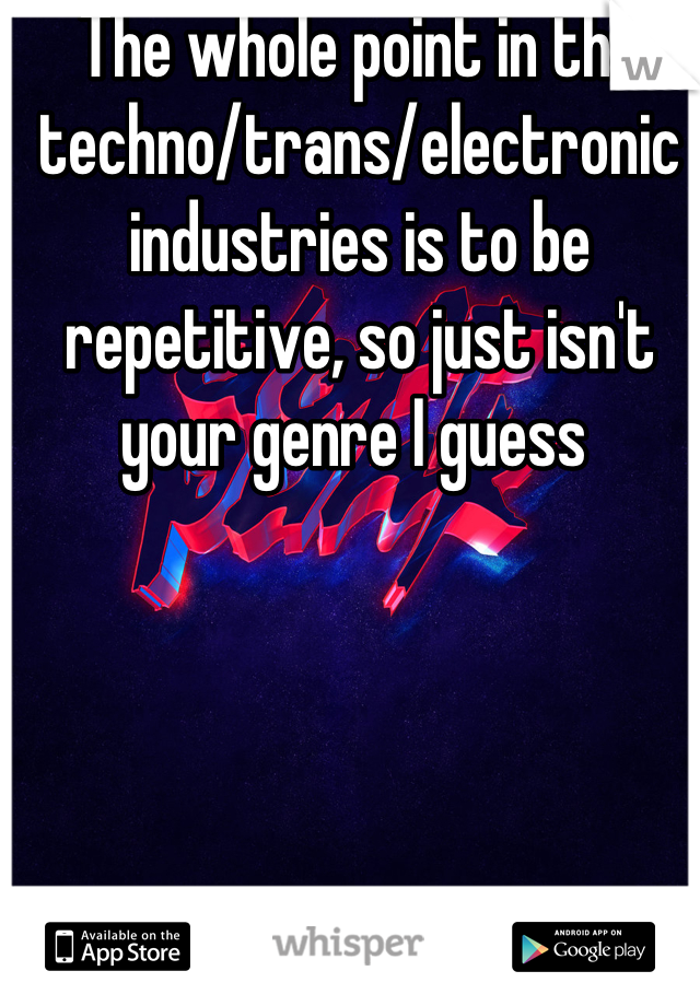 The whole point in the techno/trans/electronic industries is to be repetitive, so just isn't your genre I guess 