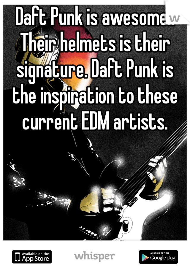Daft Punk is awesome!! Their helmets is their signature. Daft Punk is the inspiration to these current EDM artists.