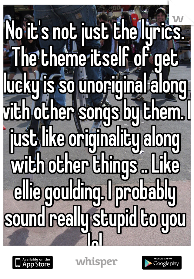 No it's not just the lyrics. The theme itself of get lucky is so unoriginal along with other songs by them. I just like originality along with other things .. Like ellie goulding. I probably sound really stupid to you lol 