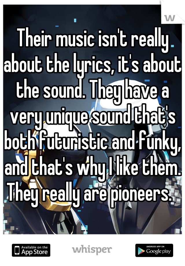 Their music isn't really about the lyrics, it's about the sound. They have a very unique sound that's both futuristic and funky, and that's why I like them. They really are pioneers.  