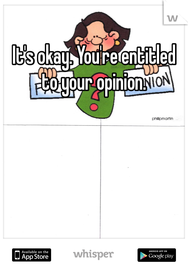It's okay. You're entitled to your opinion.