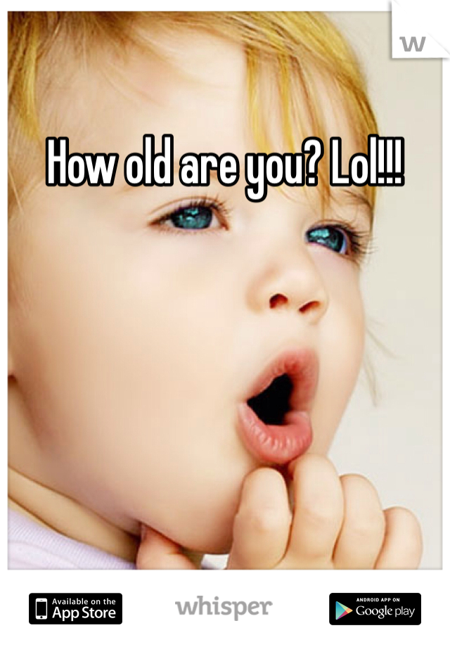 How old are you? Lol!!!