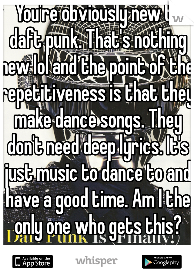 You're obviously new to daft punk. That's nothing new lol and the point of the repetitiveness is that they make dance songs. They don't need deep lyrics. It's just music to dance to and have a good time. Am I the only one who gets this?