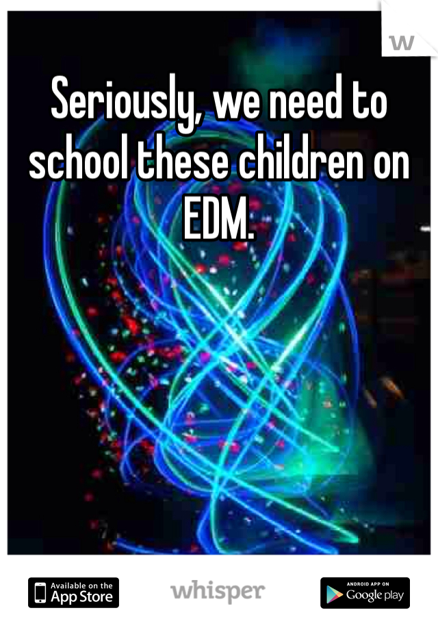 Seriously, we need to school these children on EDM.