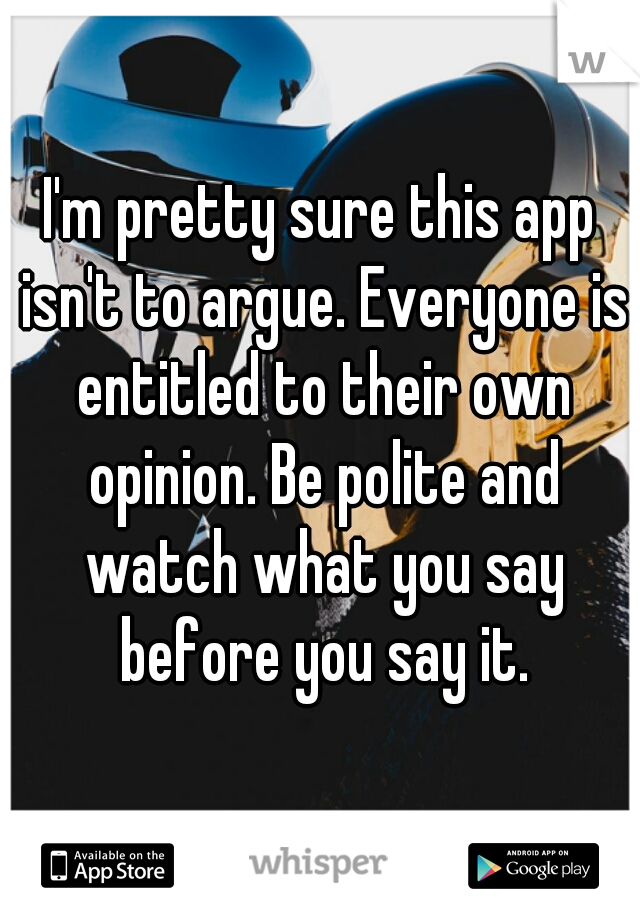 I'm pretty sure this app isn't to argue. Everyone is entitled to their own opinion. Be polite and watch what you say before you say it.