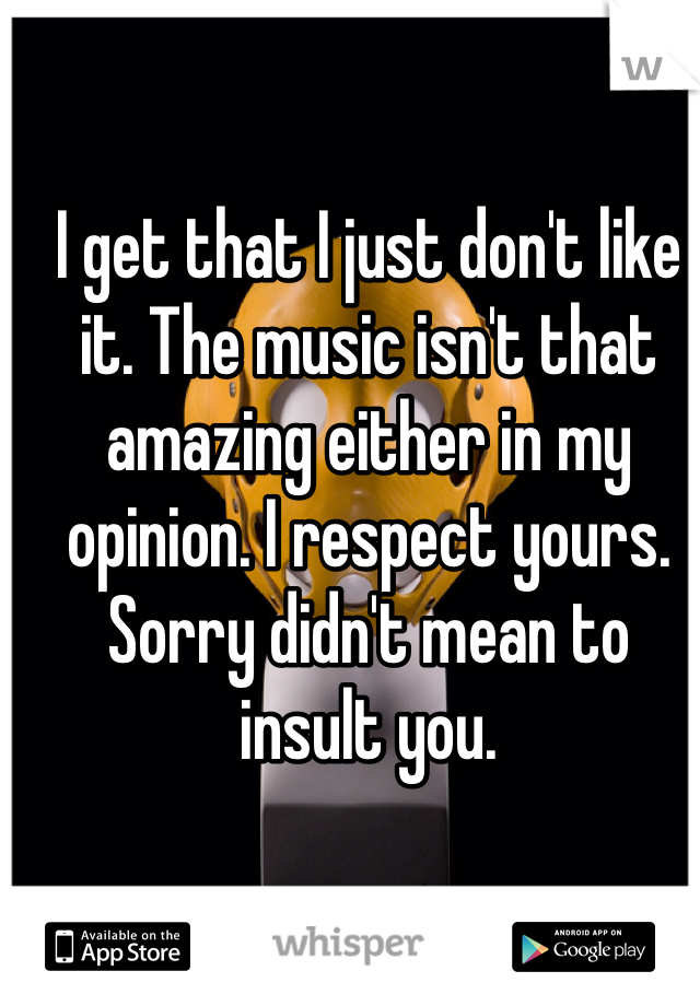 I get that I just don't like it. The music isn't that amazing either in my opinion. I respect yours. Sorry didn't mean to insult you. 