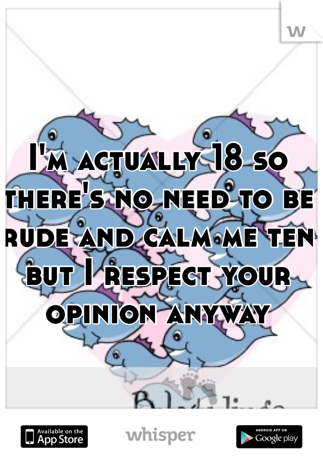 I'm actually 18 so there's no need to be rude and calm me ten but I respect your opinion anyway 