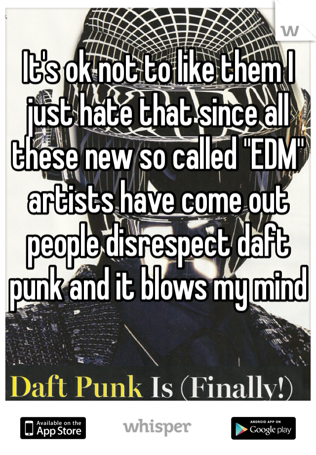 It's ok not to like them I just hate that since all these new so called "EDM" artists have come out people disrespect daft punk and it blows my mind