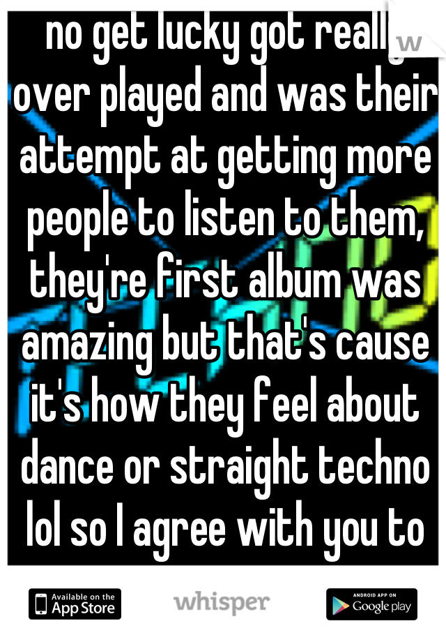 no get lucky got really over played and was their attempt at getting more people to listen to them, they're first album was amazing but that's cause it's how they feel about dance or straight techno lol so I agree with you to some extent 