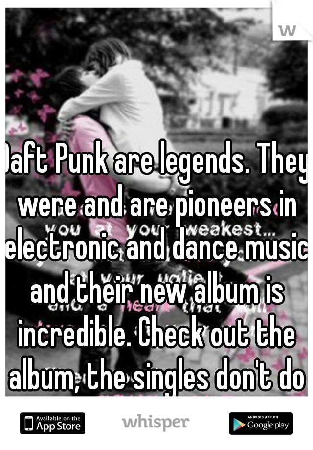 Daft Punk are legends. They were and are pioneers in electronic and dance music and their new album is incredible. Check out the album, the singles don't do it justice. 