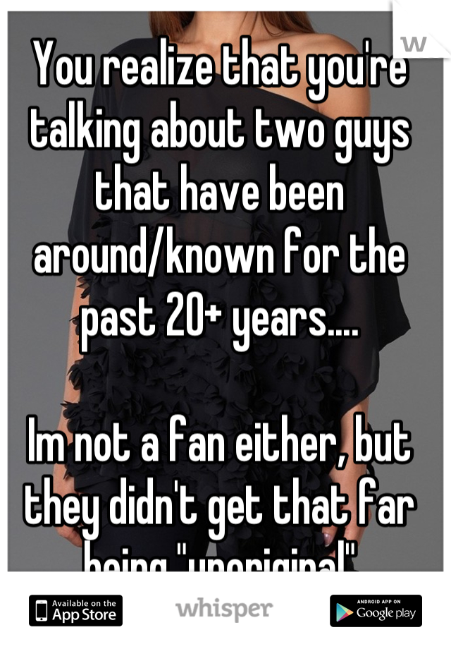 You realize that you're talking about two guys that have been around/known for the past 20+ years....

Im not a fan either, but they didn't get that far being "unoriginal"