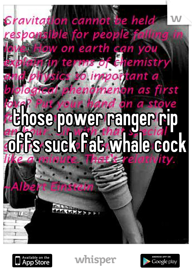 those power ranger rip offs suck fat whale cock