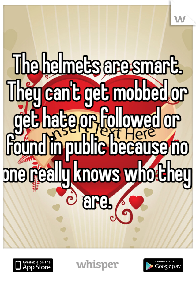 The helmets are smart. They can't get mobbed or get hate or followed or found in public because no one really knows who they are.