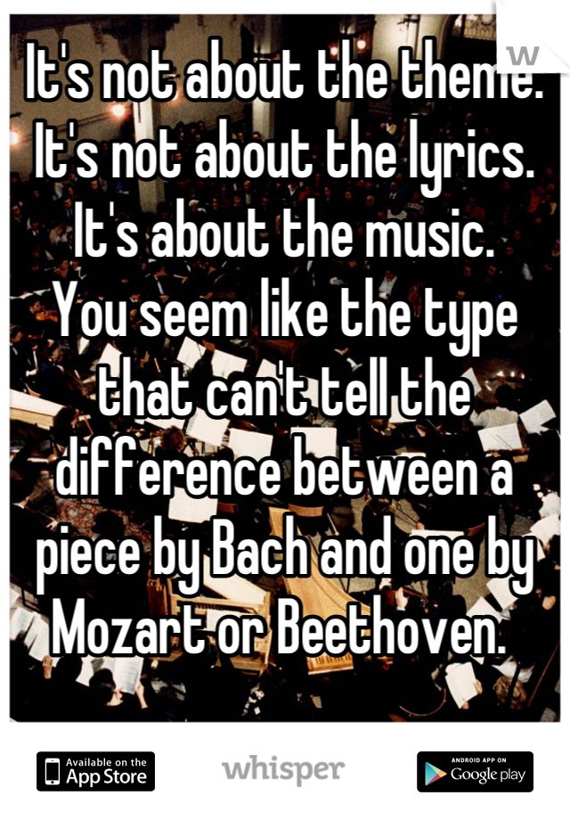 It's not about the theme. It's not about the lyrics. It's about the music. 
You seem like the type that can't tell the difference between a piece by Bach and one by Mozart or Beethoven. 