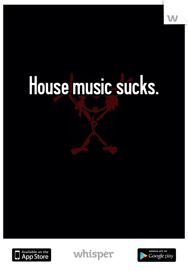 House music sucks. 