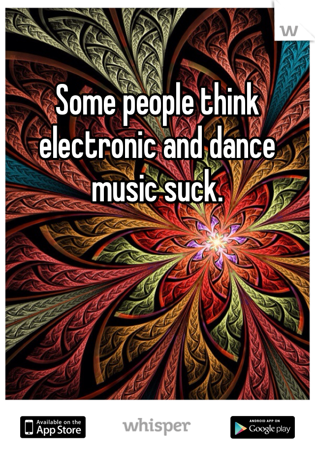Some people think electronic and dance music suck. 