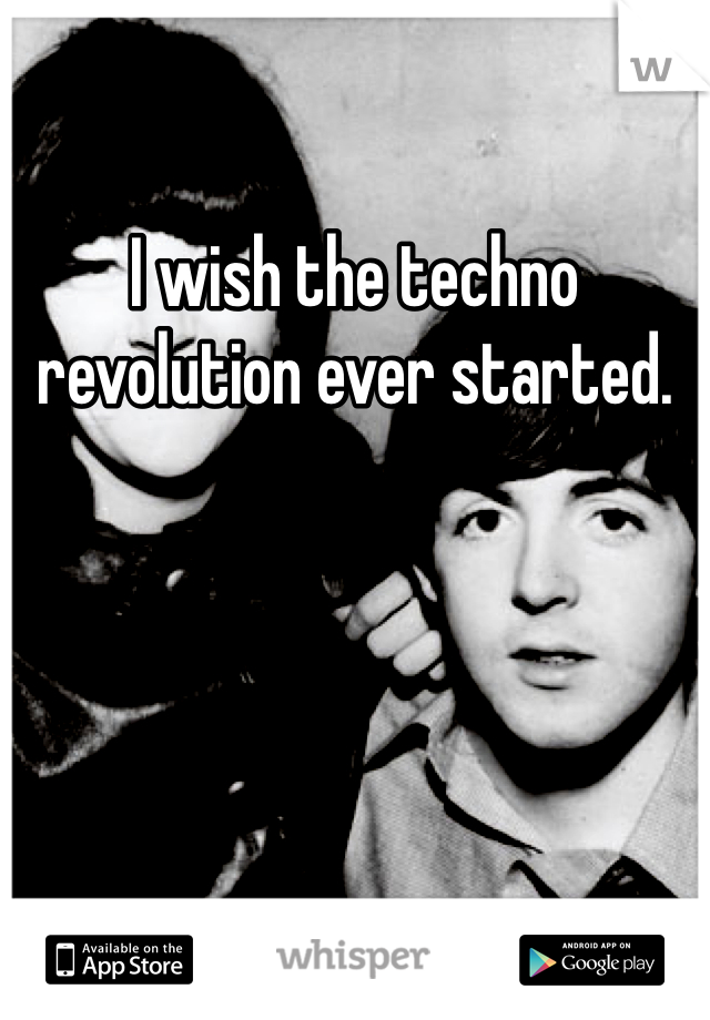 I wish the techno revolution ever started. 