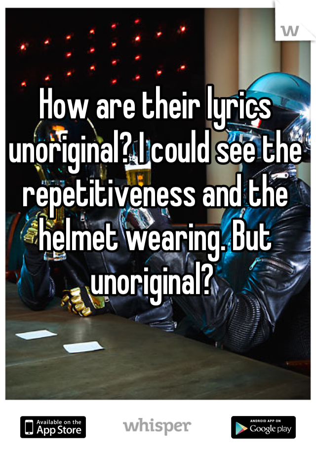 How are their lyrics unoriginal? I could see the repetitiveness and the helmet wearing. But unoriginal? 