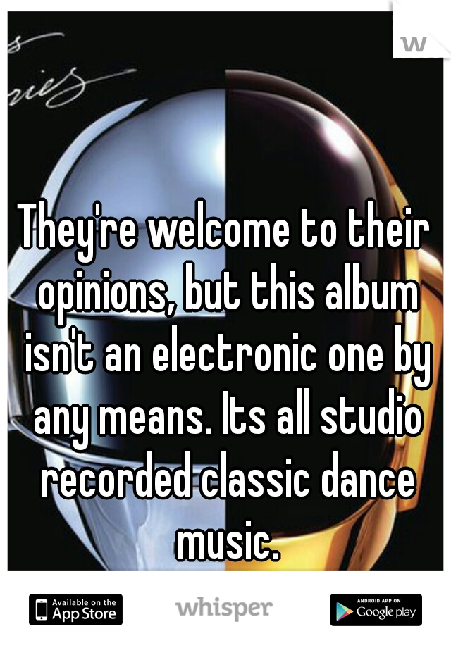 They're welcome to their opinions, but this album isn't an electronic one by any means. Its all studio recorded classic dance music.