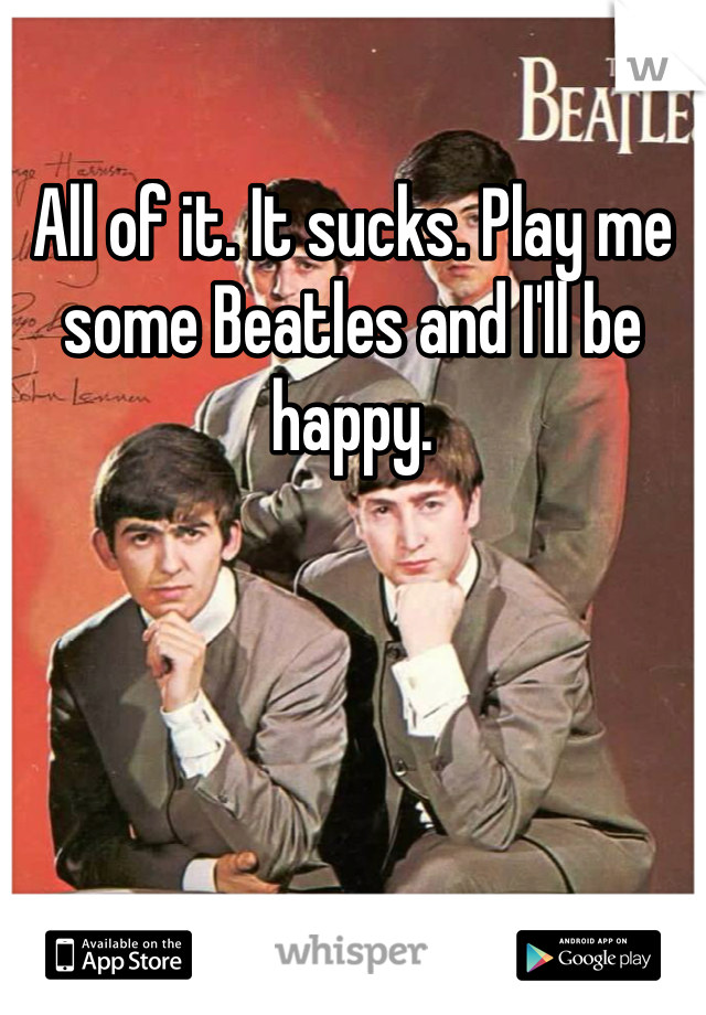 All of it. It sucks. Play me some Beatles and I'll be happy. 