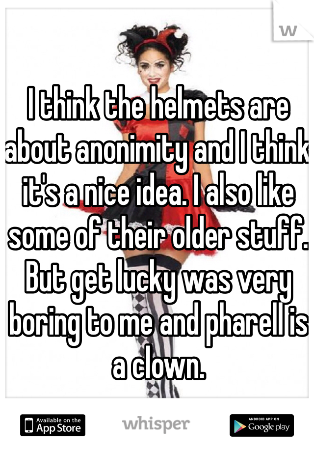 I think the helmets are about anonimity and I think it's a nice idea. I also like some of their older stuff. But get lucky was very boring to me and pharell is a clown.