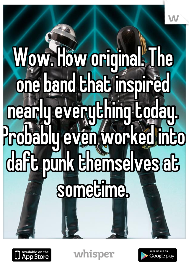 Wow. How original. The one band that inspired nearly everything today. Probably even worked into daft punk themselves at sometime. 

