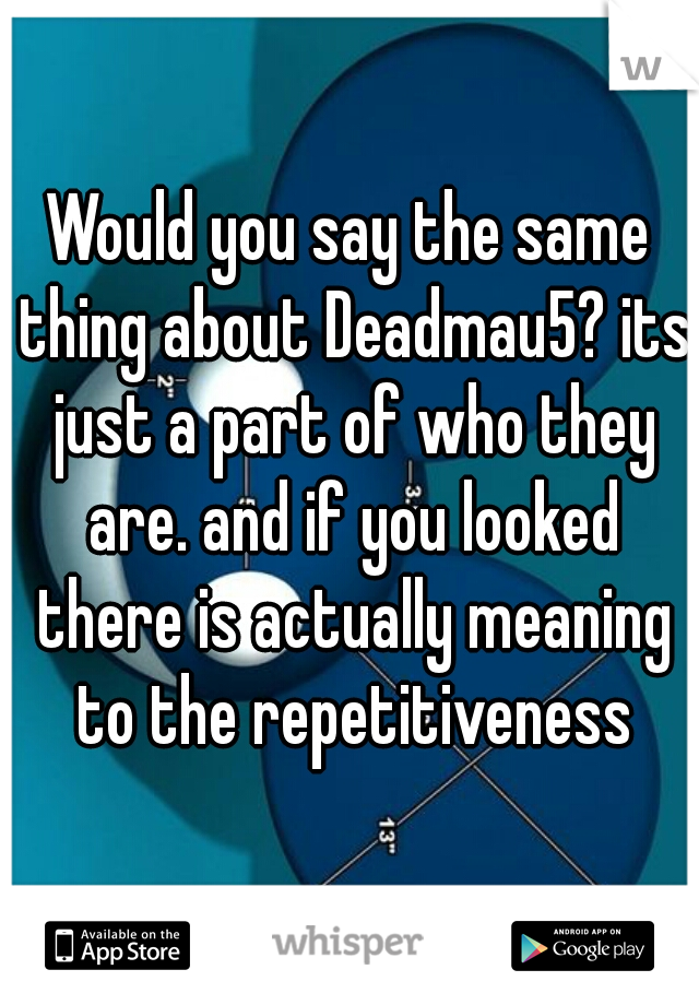 Would you say the same thing about Deadmau5? its just a part of who they are. and if you looked there is actually meaning to the repetitiveness