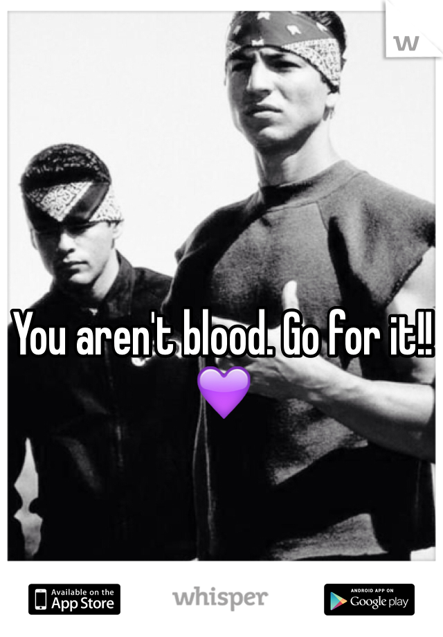 You aren't blood. Go for it!!💜