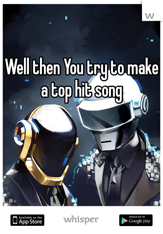 Well then You try to make a top hit song

