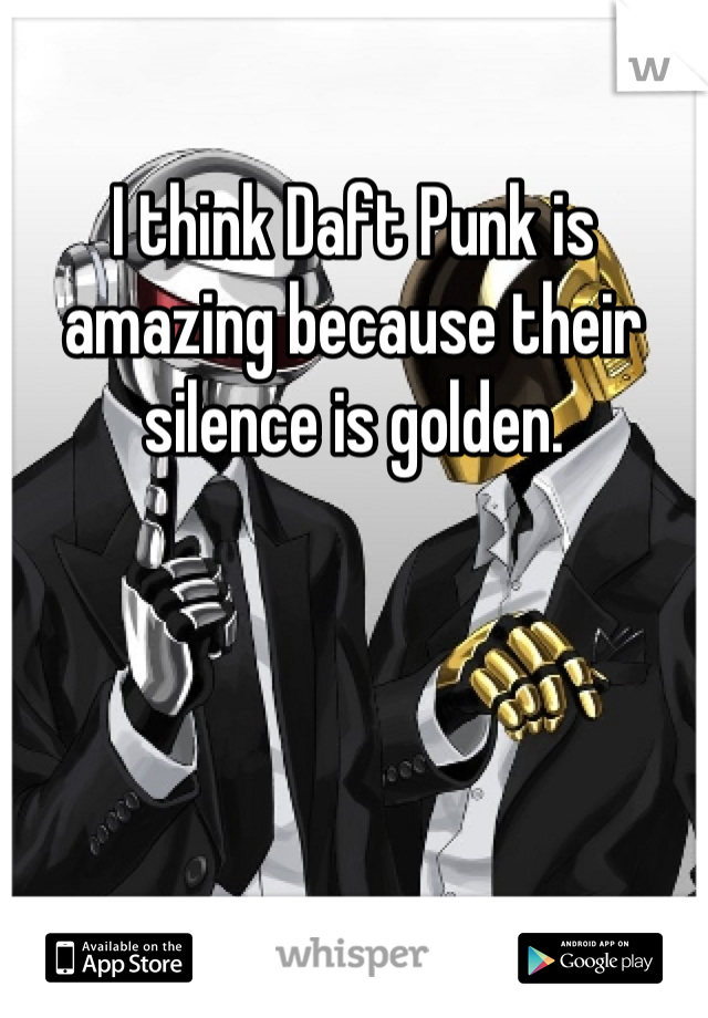 I think Daft Punk is amazing because their silence is golden.