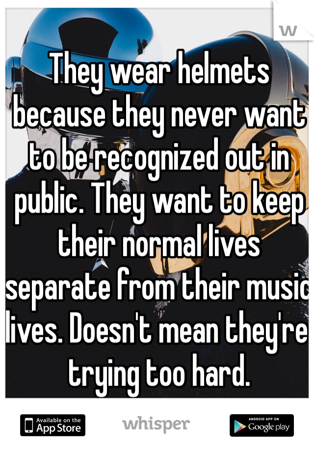 They wear helmets because they never want to be recognized out in public. They want to keep their normal lives separate from their music lives. Doesn't mean they're trying too hard.