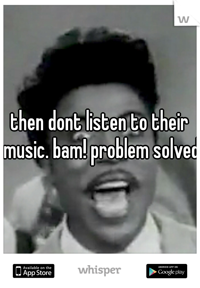 then dont listen to their music. bam! problem solved
