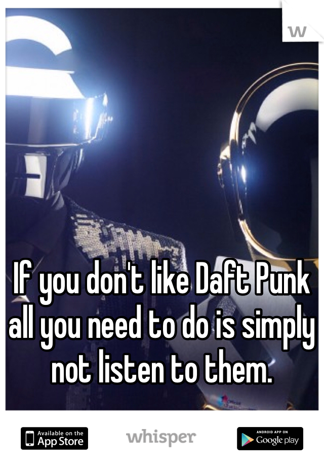 If you don't like Daft Punk all you need to do is simply not listen to them. 